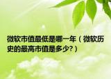 微軟市值最低是哪一年（微軟歷史的最高市值是多少?）