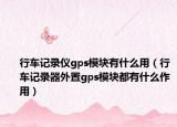 行車記錄儀gps模塊有什么用（行車記錄器外置gps模塊都有什么作用）