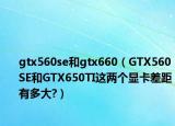 gtx560se和gtx660（GTX560SE和GTX650TI這兩個顯卡差距有多大?）