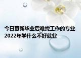 今日更新畢業(yè)后難找工作的專業(yè) 2022年學(xué)什么不好就業(yè)