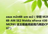 asus m2n68-am se2（華碩 M2N68-AM SE2 Nvidia nForce 430MCP61 這主板最高能用幾核的CPU?）