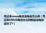 筆記本cmos電池沒(méi)電會(huì)怎么樣（筆記本CMOS電池怎么判斷是沒(méi)電還是壞了?）