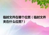 臨時文件在哪個位置（臨時文件夾在什么位置?）
