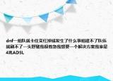 dnf一組隊(duì)就卡住變紅掉線發(fā)生了什么事組建不了隊(duì)伍就刷不了一頭野豬我很著急我想要一個(gè)解決方案我家是4兆ADSL