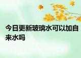 今日更新玻璃水可以加自來水嗎