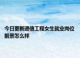 今日更新通信工程女生就業(yè)崗位 前景怎么樣