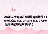 凌動(dòng)n270cpu更換雙核cpu教程（Intel 凌動(dòng) N270Atom N270 CPU 是單核的還是雙核的?）