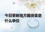 今日更新地方國(guó)資委是什么單位