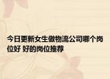 今日更新女生做物流公司哪個崗位好 好的崗位推薦