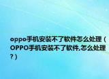 oppo手機(jī)安裝不了軟件怎么處理（OPPO手機(jī)安裝不了軟件,怎么處理?）