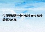 今日更新藥學(xué)專業(yè)就業(yè)崗位 就業(yè)前景怎么樣