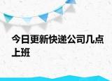 今日更新快遞公司幾點(diǎn)上班