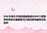 DNF本身在不同的領(lǐng)域有超過800個(gè)超級(jí)邪惡思想水晶哪里可以換初級(jí)邪晶急還有用嗎