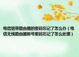 電信寬帶路由器的密碼忘記了怎么辦（電信無線路由器賬號(hào)密碼忘記了怎么處理）
