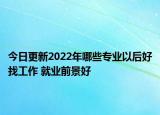 今日更新2022年哪些專業(yè)以后好找工作 就業(yè)前景好
