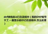 dnf掉線此id已在游戲中（我的DNF帳號卡了,一直顯示此ID已在游戲中,怎么處理）