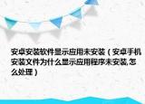 安卓安裝軟件顯示應(yīng)用未安裝（安卓手機(jī)安裝文件為什么顯示應(yīng)用程序未安裝,怎么處理）