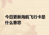 今日更新海航飛行卡是什么意思