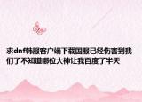 求dnf韓服客戶端下載國服已經(jīng)傷害到我們了不知道哪位大神讓我百度了半天