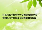 紅米所有手機型號大全的價格是多少?（請問紅米手機現(xiàn)在有聯(lián)通版的嗎價錢）