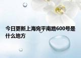 今日更新上海宛平南路600號是什么地方