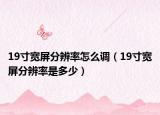 19寸寬屏分辨率怎么調(diào)（19寸寬屏分辨率是多少）