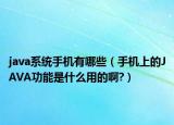 java系統(tǒng)手機有哪些（手機上的JAVA功能是什么用的啊?）