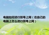 電腦如何進(jìn)行撥號(hào)上網(wǎng)（在自己的電腦上怎么進(jìn)行撥號(hào)上網(wǎng)）