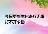 今日更新生化奇兵無限打不開求助
