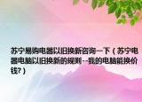 蘇寧易購(gòu)電器以舊換新咨詢(xún)一下（蘇寧電器電腦以舊換新的規(guī)則--我的電腦能換價(jià)錢(qián)?）