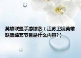 英雄聯(lián)盟手游綜藝（江蘇衛(wèi)視英雄聯(lián)盟綜藝節(jié)目是什么內(nèi)容?）