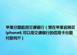 蘋(píng)果分期能用交通銀行（想在蘋(píng)果官網(wǎng)買(mǎi)iphone6,可以用交通銀行的信用卡分期付款嗎??）