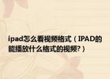 ipad怎么看視頻格式（IPAD的能播放什么格式的視頻?）