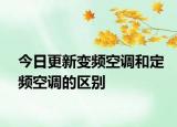 今日更新變頻空調(diào)和定頻空調(diào)的區(qū)別