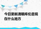 今日更新清朝庫(kù)倫是現(xiàn)在什么地方
