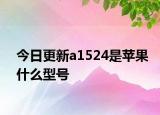 今日更新a1524是蘋果什么型號(hào)