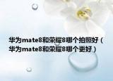 華為mate8和榮耀8哪個(gè)拍照好（華為mate8和榮耀8哪個(gè)更好）