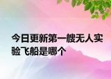 今日更新第一艘無(wú)人實(shí)驗(yàn)飛船是哪個(gè)