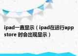 ipad一直顯示（ipad在運行appstore 時會出現(xiàn)顯示）