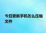 今日更新手機(jī)怎么壓縮文件