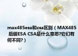 max485esa和csa區(qū)別（MAX485 后綴ESA CSA是什么意思?它們有何不同?）