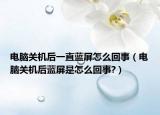 電腦關機后一直藍屏怎么回事（電腦關機后藍屏是怎么回事?）