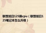 聯(lián)想旭日125換cpu（聯(lián)想旭日125筆記本怎么升級）