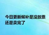 今日更新候補(bǔ)是沒放票還是賣完了