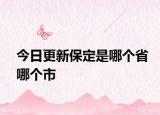 今日更新保定是哪個(gè)省哪個(gè)市