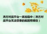 浩方對戰(zhàn)平臺一直加載中（浩方對戰(zhàn)平臺無法登錄的起因有哪些）