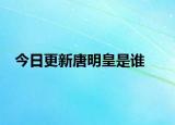 今日更新唐明皇是誰(shuí)