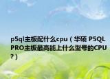 p5ql主板配什么cpu（華碩 P5QL PRO主板最高能上什么型號(hào)的CPU?）
