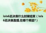 lols6總決賽什么時候結(jié)束（lols6總決賽直播,在哪個頻道?）