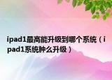 ipad1最高能升級到哪個系統(tǒng)（ipad1系統(tǒng)腫么升級）